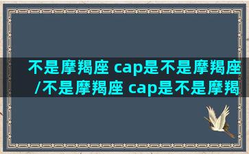 不是摩羯座 cap是不是摩羯座/不是摩羯座 cap是不是摩羯座-我的网站